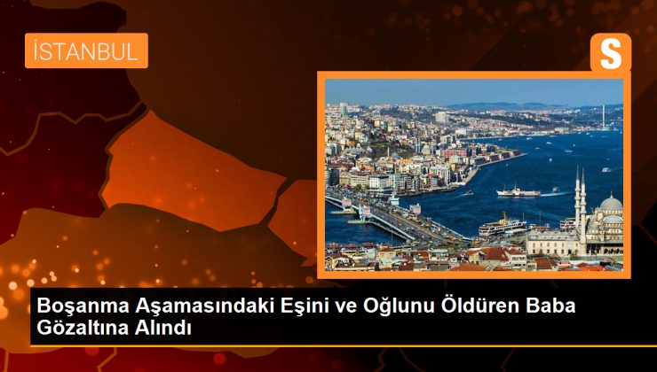 Boşanma Aşamasında Olan Eşini ve Oğlunu Öldüren Baba Gözaltına Alındı