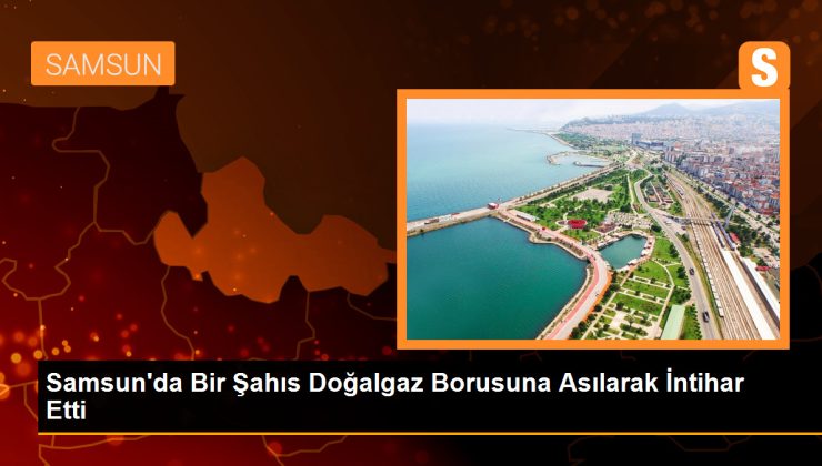 Samsun’da Bir Şahıs Kendisini Doğalgaz Borusuna Asarak İntihar Etti