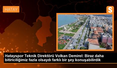 Hatayspor Teknik Direktörü Volkan Demirel: Biraz daha bitiriciliğimiz fazla olsaydı farklı bir şey konuşabilirdik