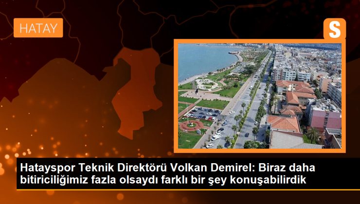 Hatayspor Teknik Direktörü Volkan Demirel: Biraz daha bitiriciliğimiz fazla olsaydı farklı bir şey konuşabilirdik