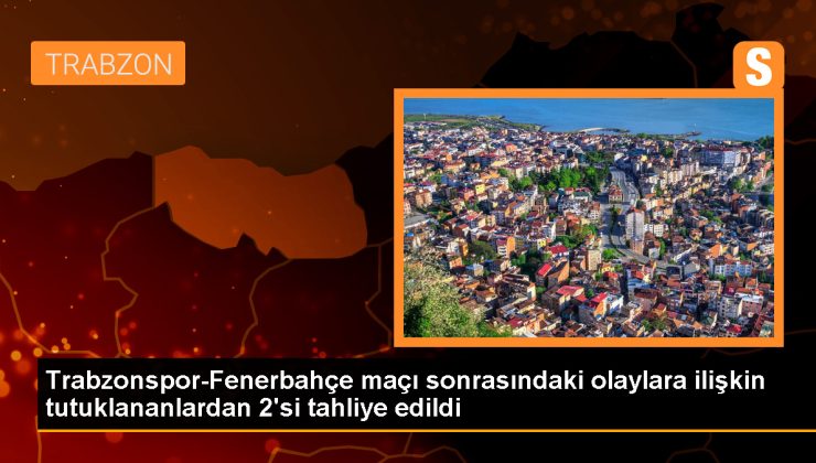 Trabzonspor-Fenerbahçe Maçı Sonrası Tutuklanan 2 Kişi Tahliye Edildi