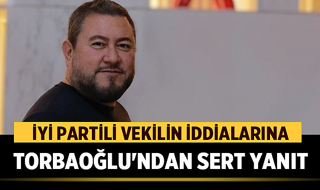 İYİ Partili vekilin iddialarına Torbaoğlu’ndan sert yanıt